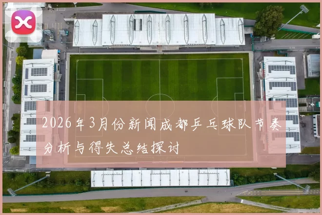 2026年3月份新闻成都乒乓球队节奏分析与得失总结探讨