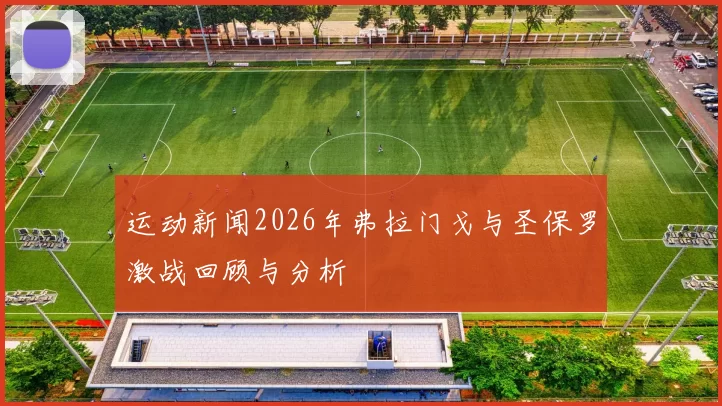 运动新闻2026年弗拉门戈与圣保罗激战回顾与分析