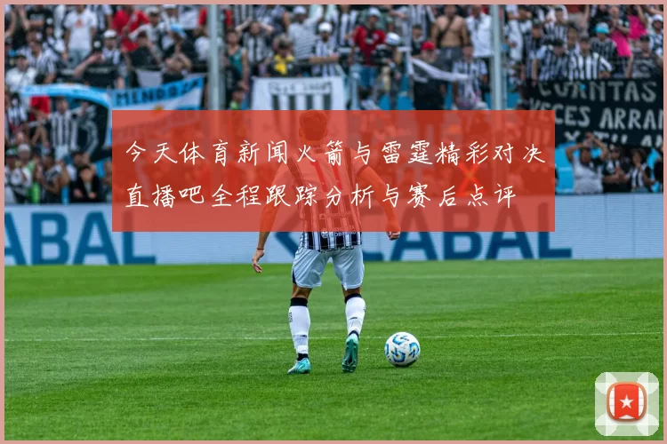 今天体育新闻火箭与雷霆精彩对决直播吧全程跟踪分析与赛后点评