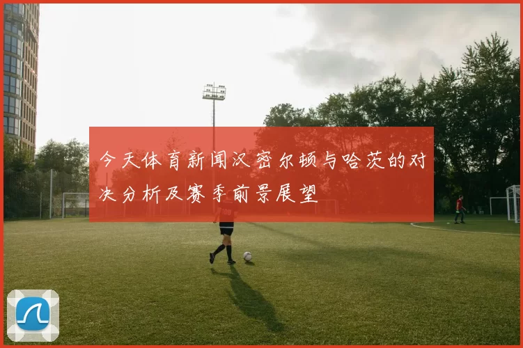 今天体育新闻汉密尔顿与哈茨的对决分析及赛季前景展望