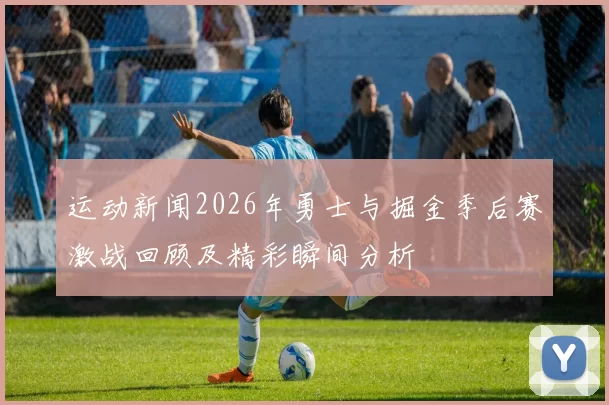 运动新闻2026年勇士与掘金季后赛激战回顾及精彩瞬间分析