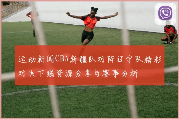 运动新闻CBA新疆队对阵辽宁队精彩对决下载资源分享与赛事分析