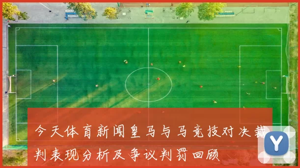 今天体育新闻皇马与马竞技对决裁判表现分析及争议判罚回顾